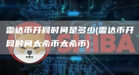 雷达币开网时间是多少 - 雷达币开网时间太希币太希币